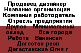 Продавец-дизайнер › Название организации ­ Компания-работодатель › Отрасль предприятия ­ Другое › Минимальный оклад ­ 1 - Все города Работа » Вакансии   . Дагестан респ.,Дагестанские Огни г.